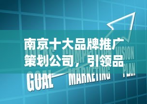 南京十大品牌推广策划公司 引领品牌崛起的营销力量